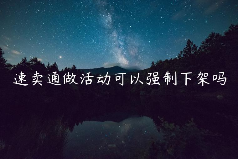 速賣通做活動(dòng)可以強(qiáng)制下架嗎